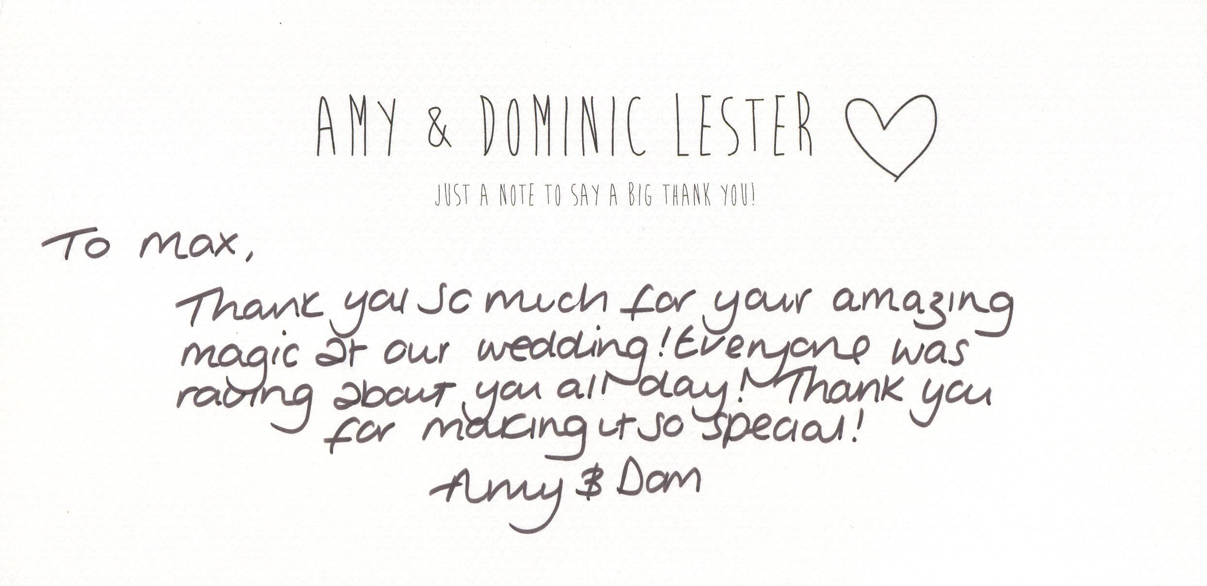 To max, Thank you so much for your amazing magic at our wedding! Everyone was raving about you all day! Thank you for making it so special! Amy & Dom